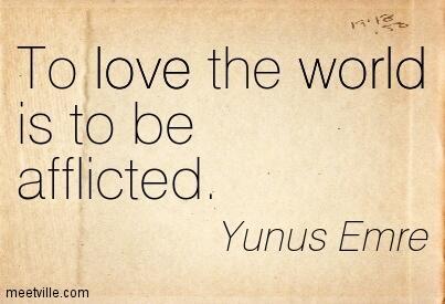 To love the world is to be afflicted -- Yunus Emre,To love the world is to be afflicted, Yunus Emre,To love the world,to be afflicted, afflicted,