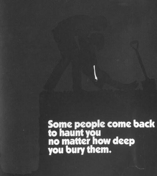 Some People come back to haunt you no matter how deep you bury them , how deep you bury them , bury them ,Some People come back ,haunt you 