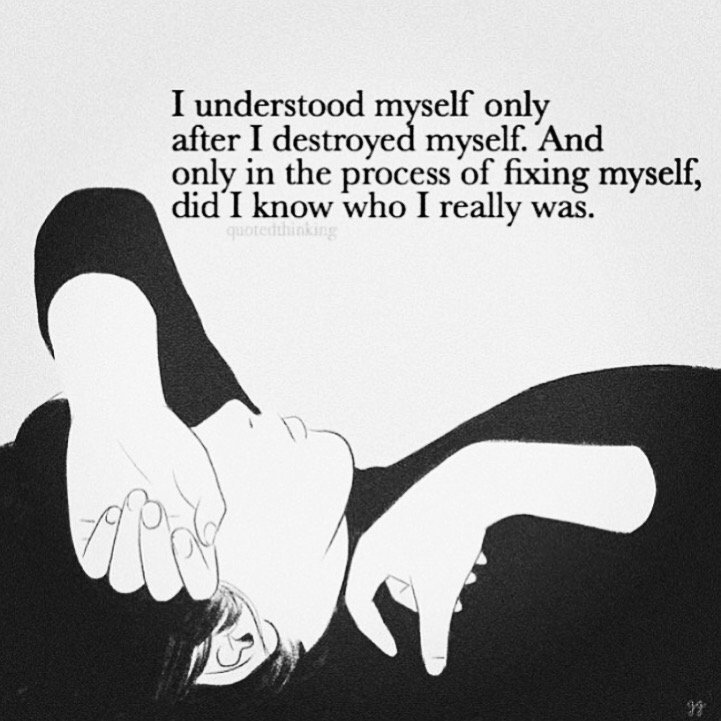 I understood myself only after ,I destoryed myself, And only in the process,fixing myself,did I know ,who I really was,I understood myself only after