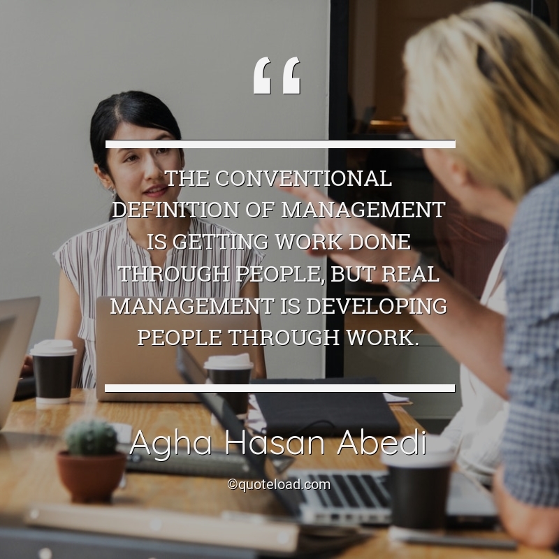 agha,hasan,abedi,quote,the,conventional,definition,of,management,is,getting,work